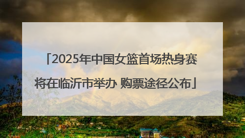 2025年中国女篮首场热身赛将在临沂市举办 购票途径公布