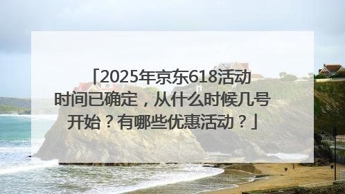 2025年京东618活动时间已确定，从什么时候几号开始？有哪些优惠活动？