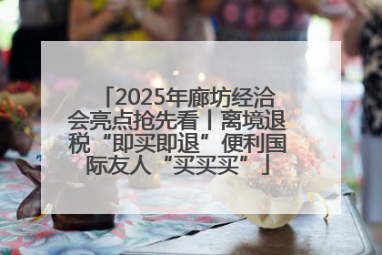 2025年廊坊经洽会亮点抢先看丨离境退税“即买即退”便利国际友人“买买买”