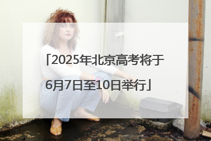 2025年北京高考将于6月7日至10日举行