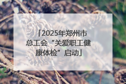 2025年郑州市总工会“关爱职工健康体检”启动