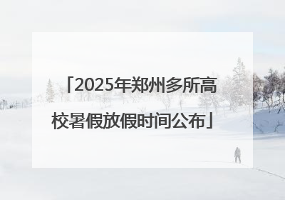 2025年郑州多所高校暑假放假时间公布
