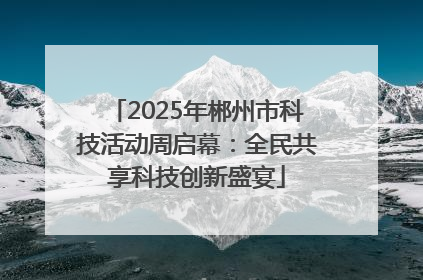 2025年郴州市科技活动周启幕：全民共享科技创新盛宴