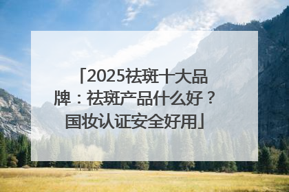 2025祛斑十大品牌：祛斑产品什么好？国妆认证安全好用
