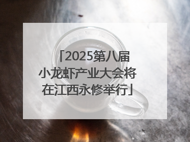 2025第八届小龙虾产业大会将在江西永修举行