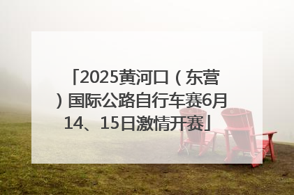 2025黄河口（东营）国际公路自行车赛6月14、15日激情开赛
