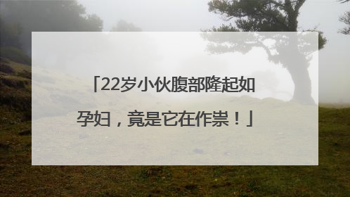 22岁小伙腹部隆起如孕妇，竟是它在作祟！