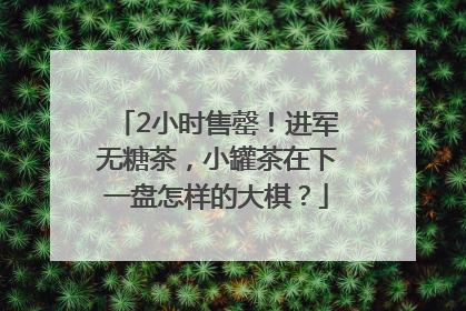 2小时售罄！进军无糖茶，小罐茶在下一盘怎样的大棋？