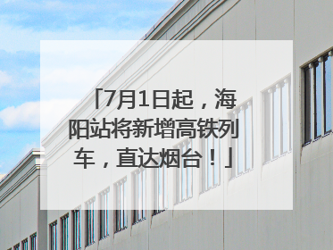 7月1日起，海阳站将新增高铁列车，直达烟台！