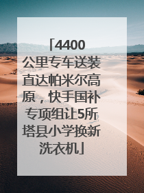 4400 公里专车送装直达帕米尔高原，快手国补专项组让5所塔县小学换新洗衣机