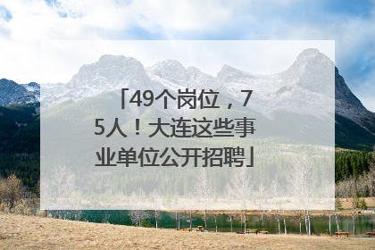 49个岗位，75人！大连这些事业单位公开招聘