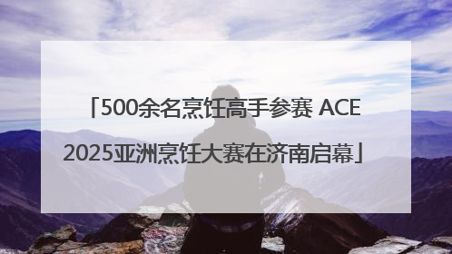 500余名烹饪高手参赛 ACE2025亚洲烹饪大赛在济南启幕