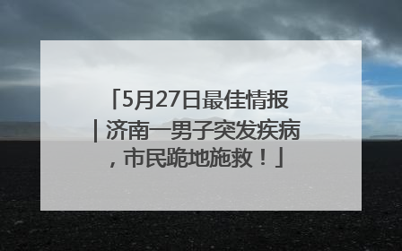 5月27日最佳情报｜济南一男子突发疾病，市民跪地施救！