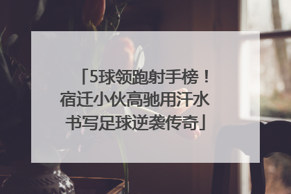 5球领跑射手榜！宿迁小伙高驰用汗水书写足球逆袭传奇