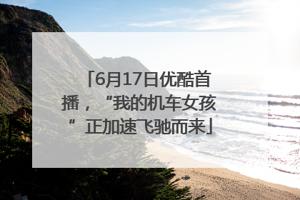 6月17日优酷首播，“我的机车女孩”正加速飞驰而来
