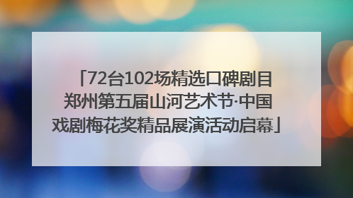 72台102场精选口碑剧目 郑州第五届山河艺术节·中国戏剧梅花奖精品展演活动启幕