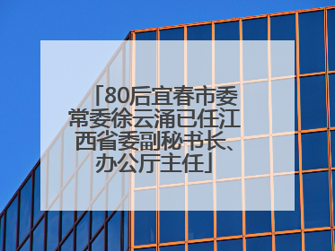 80后宜春市委常委徐云涌已任江西省委副秘书长、办公厅主任