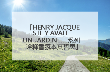 HENRY JACQUES IL Y AVAIT UN JARDIN……系列 诠释香氛本真哲思